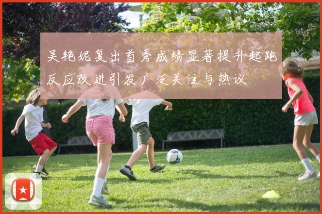 吴艳妮复出首秀成绩显著提升起跑反应改进引发广泛关注与热议