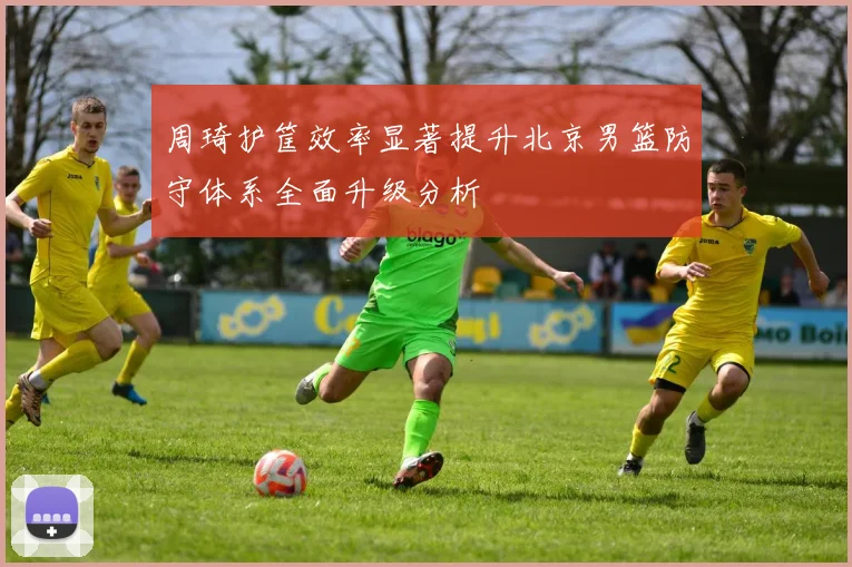 周琦护筐效率显著提升北京男篮防守体系全面升级分析