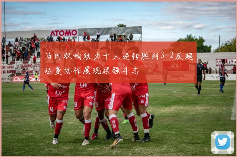 马内双响助力十人逆转胜利3-2反超达曼协作展现顽强斗志