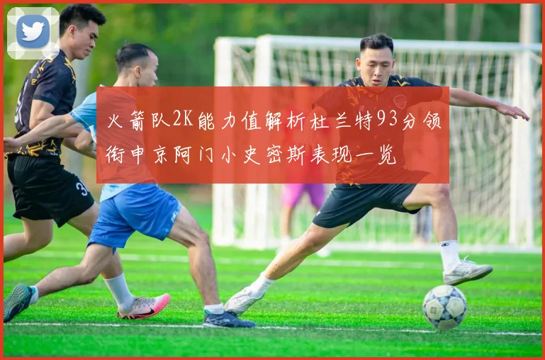 火箭队2K能力值解析杜兰特93分领衔申京阿门小史密斯表现一览